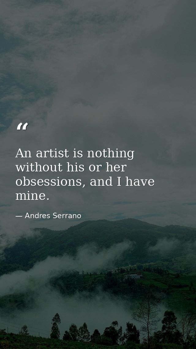 An artist is nothing without his or her obsessions, and I have mine. — Andres Serrano