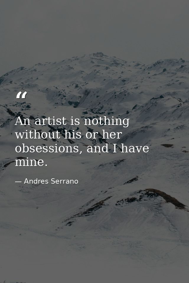 An artist is nothing without his or her obsessions, and I have mine. — Andres Serrano