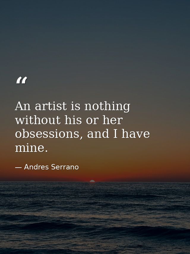 An artist is nothing without his or her obsessions, and I have mine. — Andres Serrano