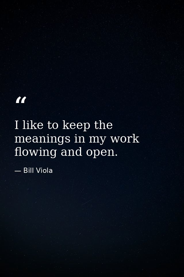 I like to keep the meanings in my work flowing and open. — Bill Viola