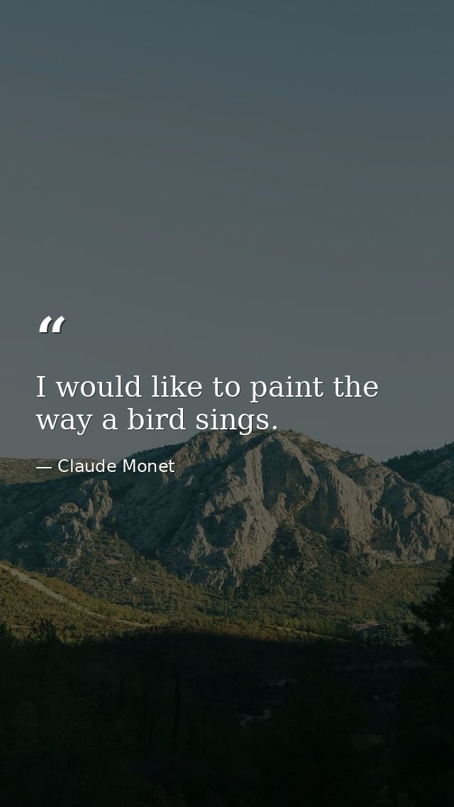 I would like to paint the way a bird sings. — Claude Monet