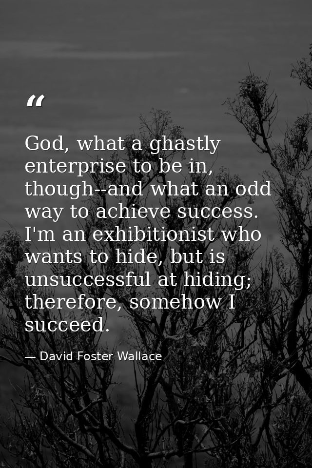 God, what a ghastly enterprise to be in, though--and what an odd way to achieve success. I'm an exhibitionist who wants  — David Foster Wallace