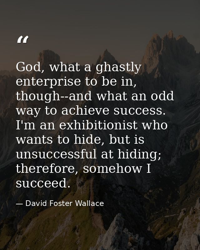 God, what a ghastly enterprise to be in, though--and what an odd way to achieve success. I'm an exhibitionist who wants  — David Foster Wallace