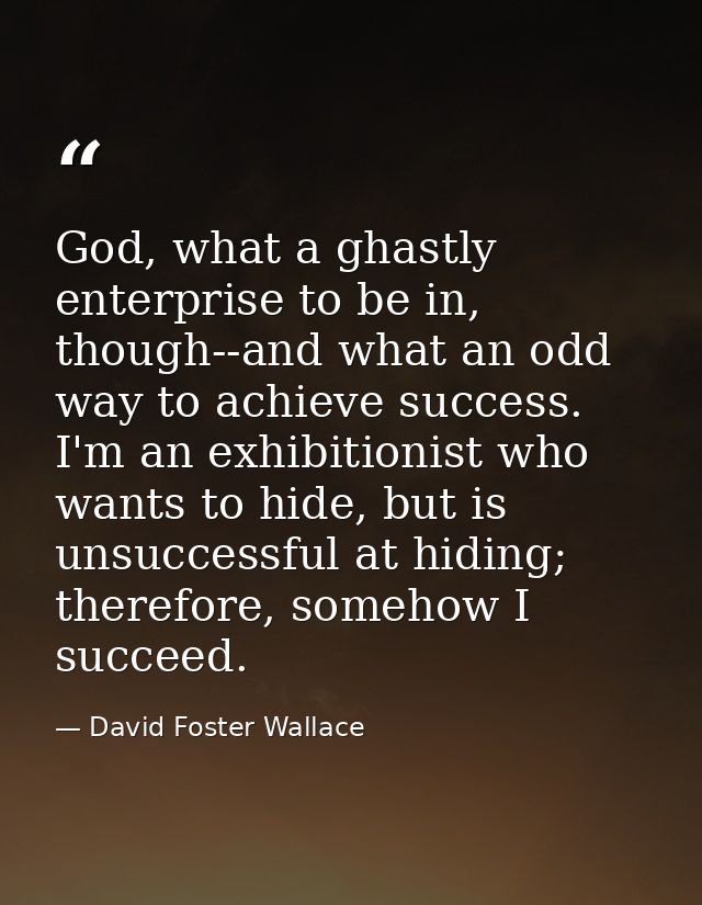 God, what a ghastly enterprise to be in, though--and what an odd way to achieve success. I'm an exhibitionist who wants  — David Foster Wallace