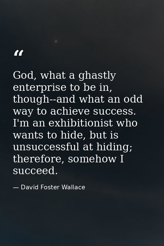 God, what a ghastly enterprise to be in, though--and what an odd way to achieve success. I'm an exhibitionist who wants  — David Foster Wallace