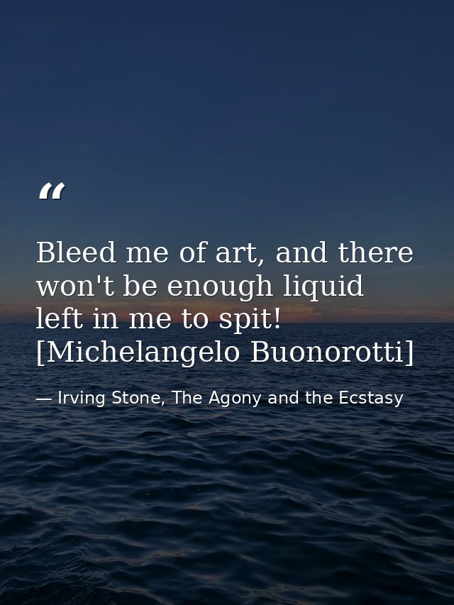 Bleed me of art, and there won't be enough liquid left in me to spit! [Michelangelo Buonorotti] — Irving Stone, The Agony and the Ecstasy