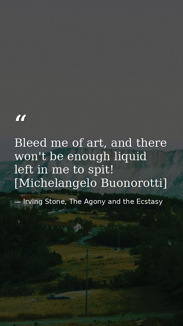 Bleed me of art, and there won't be enough liquid left in me to spit! [Michelangelo Buonorotti] — Irving Stone, The Agony and the Ecstasy