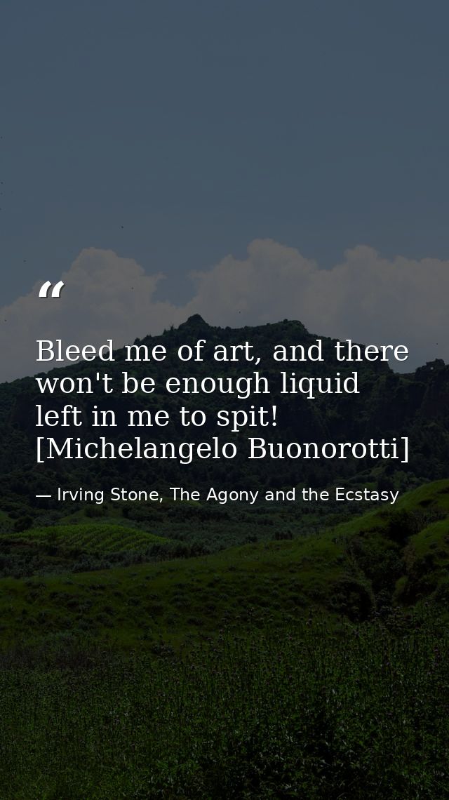 Bleed me of art, and there won't be enough liquid left in me to spit! [Michelangelo Buonorotti] — Irving Stone, The Agony and the Ecstasy