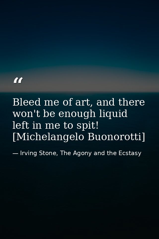 Bleed me of art, and there won't be enough liquid left in me to spit! [Michelangelo Buonorotti] — Irving Stone, The Agony and the Ecstasy