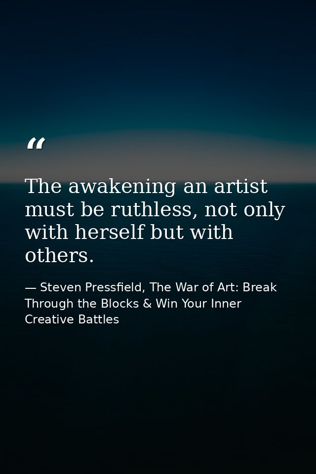 The awakening an artist must be ruthless, not only with herself but with others. — Steven Pressfield, The War of Art: Break Through the Blocks & Win Your Inner Creative Battles