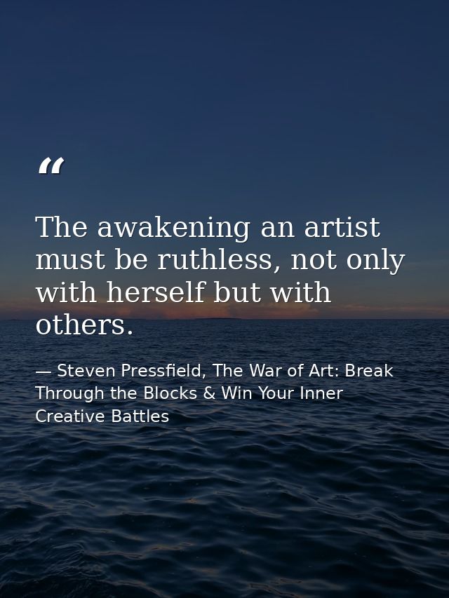 The awakening an artist must be ruthless, not only with herself but with others. — Steven Pressfield, The War of Art: Break Through the Blocks & Win Your Inner Creative Battles