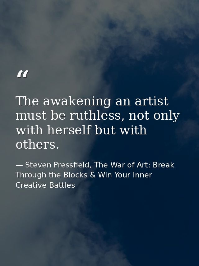The awakening an artist must be ruthless, not only with herself but with others. — Steven Pressfield, The War of Art: Break Through the Blocks & Win Your Inner Creative Battles
