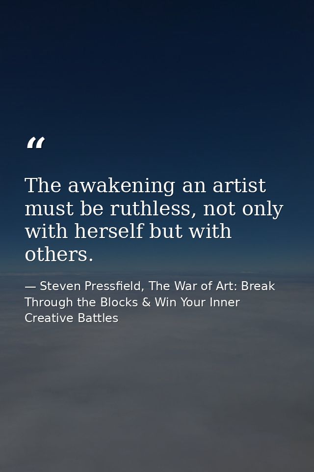The awakening an artist must be ruthless, not only with herself but with others. — Steven Pressfield, The War of Art: Break Through the Blocks & Win Your Inner Creative Battles