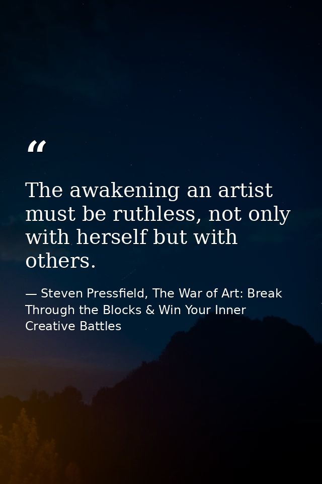 The awakening an artist must be ruthless, not only with herself but with others. — Steven Pressfield, The War of Art: Break Through the Blocks & Win Your Inner Creative Battles