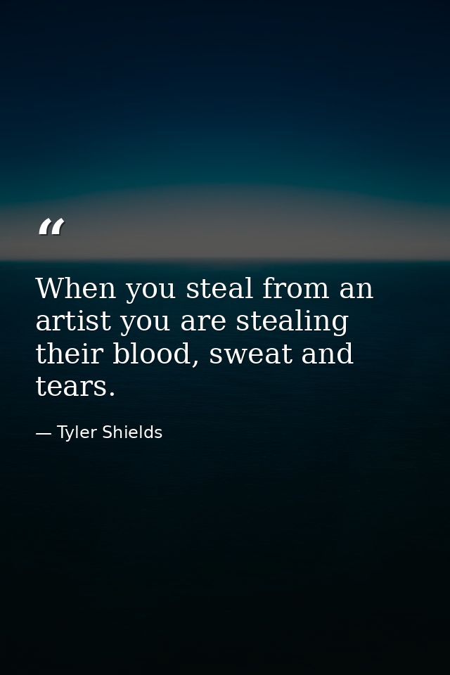 When you steal from an artist you are stealing their blood, sweat and tears. — Tyler Shields