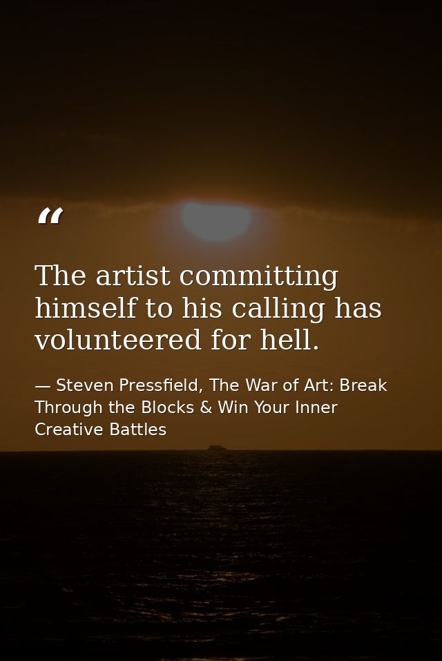 The artist committing himself to his calling has volunteered for hell. — Steven Pressfield, The War of Art: Break Through the Blocks & Win Your Inner Creative Battles