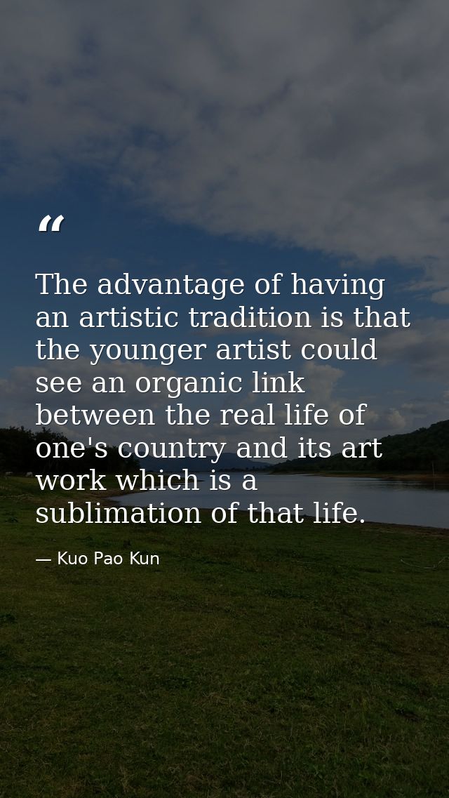 The advantage of having an artistic tradition is that the younger artist could see an organic link between the real life — Kuo Pao Kun
