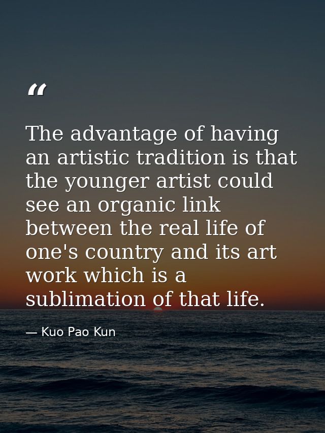 The advantage of having an artistic tradition is that the younger artist could see an organic link between the real life — Kuo Pao Kun