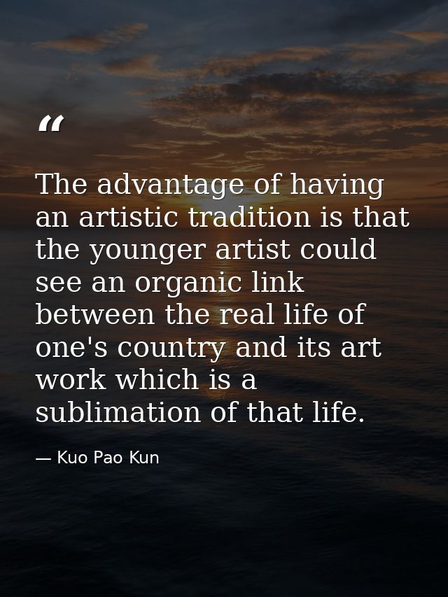 The advantage of having an artistic tradition is that the younger artist could see an organic link between the real life — Kuo Pao Kun