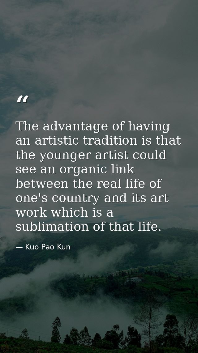 The advantage of having an artistic tradition is that the younger artist could see an organic link between the real life — Kuo Pao Kun