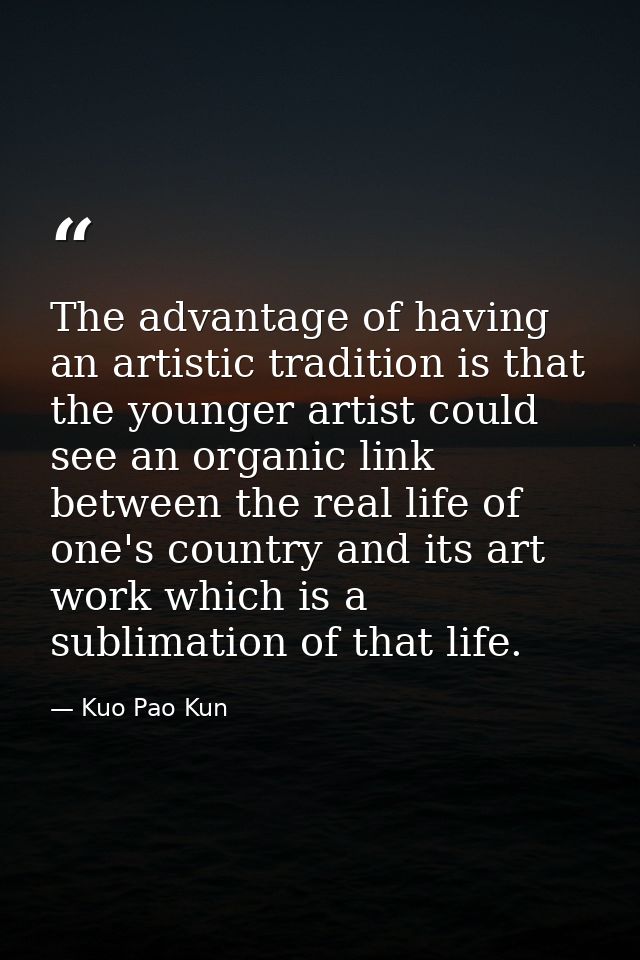The advantage of having an artistic tradition is that the younger artist could see an organic link between the real life — Kuo Pao Kun