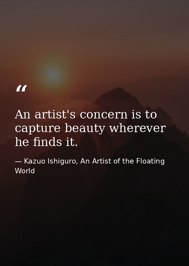 An artist's concern is to capture beauty wherever he finds it. — Kazuo Ishiguro, An Artist of the Floating World