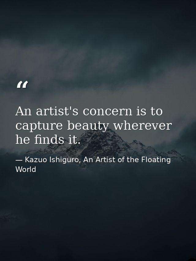 An artist's concern is to capture beauty wherever he finds it. — Kazuo Ishiguro, An Artist of the Floating World