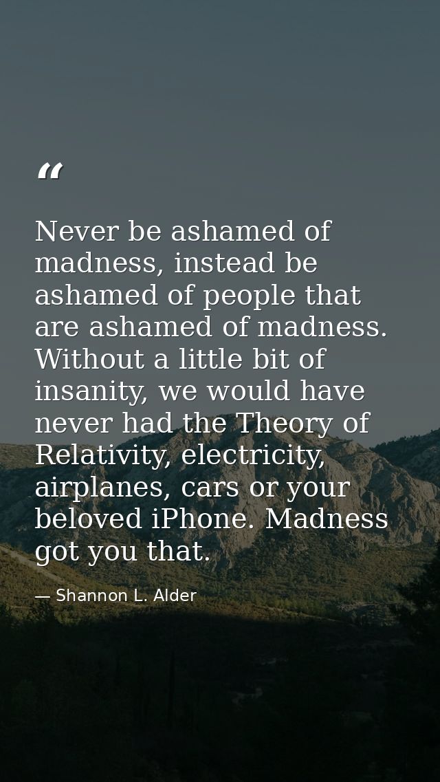 Never be ashamed of madness, instead be ashamed of people that are ashamed of madness. Without a little bit of insanity, — Shannon L. Alder