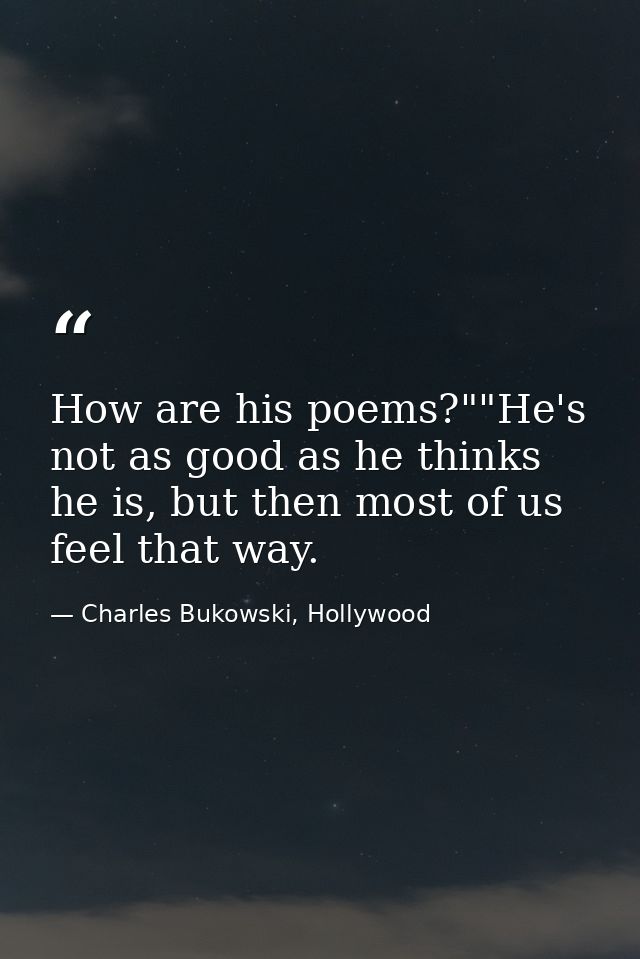 How are his poems?""He's not as good as he thinks he is, but then most of us feel that way. — Charles Bukowski, Hollywood