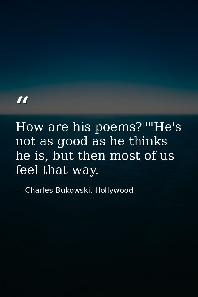 How are his poems?""He's not as good as he thinks he is, but then most of us feel that way. — Charles Bukowski, Hollywood