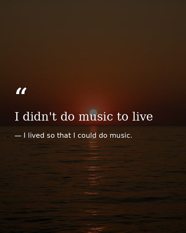 I didn't do music to live — I lived so that I could do music.