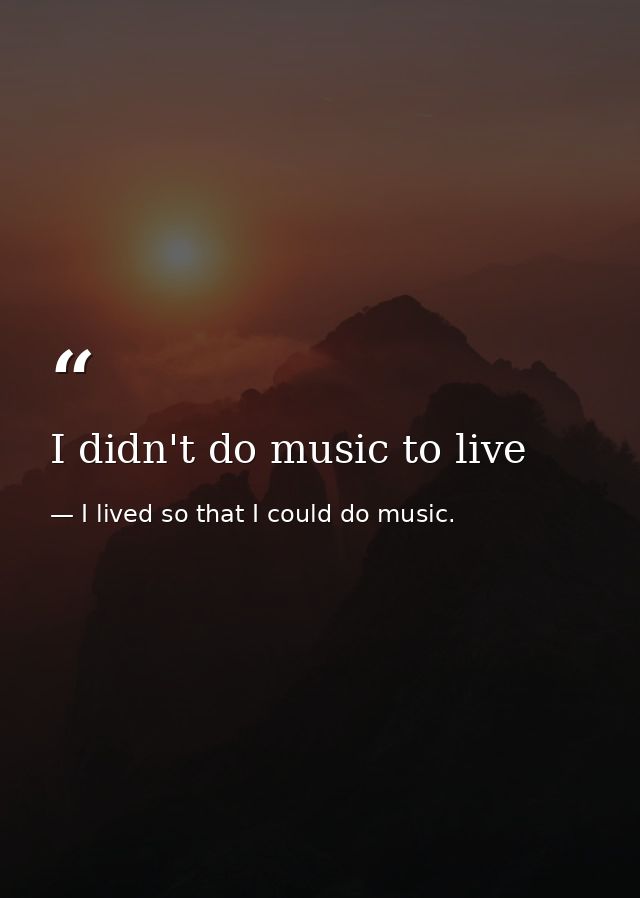 I didn't do music to live — I lived so that I could do music.