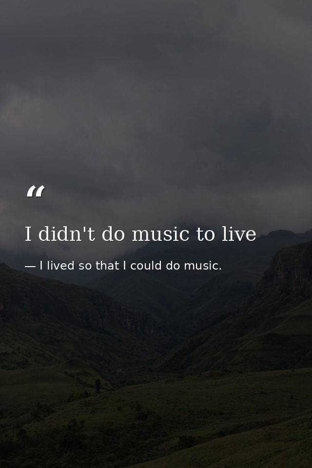 I didn't do music to live — I lived so that I could do music.