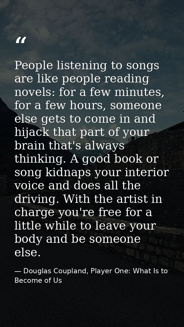 People listening to songs are like people reading novels: for a few minutes, for a few hours, someone else gets to come  — Douglas Coupland, Player One: What Is to Become of Us