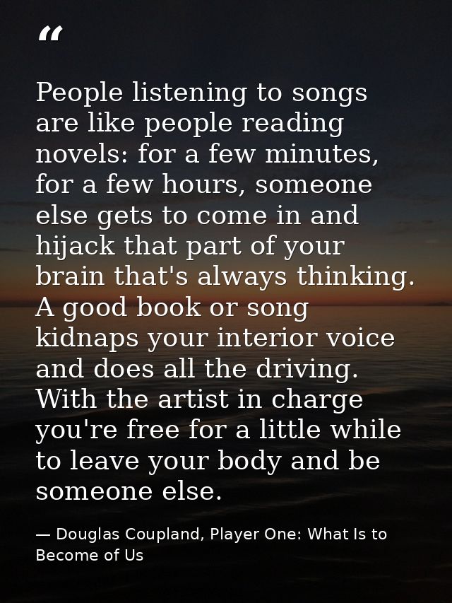 People listening to songs are like people reading novels: for a few minutes, for a few hours, someone else gets to come  — Douglas Coupland, Player One: What Is to Become of Us