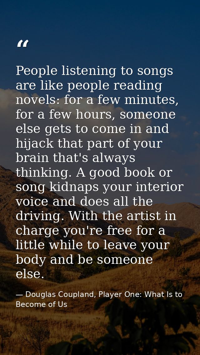 People listening to songs are like people reading novels: for a few minutes, for a few hours, someone else gets to come  — Douglas Coupland, Player One: What Is to Become of Us