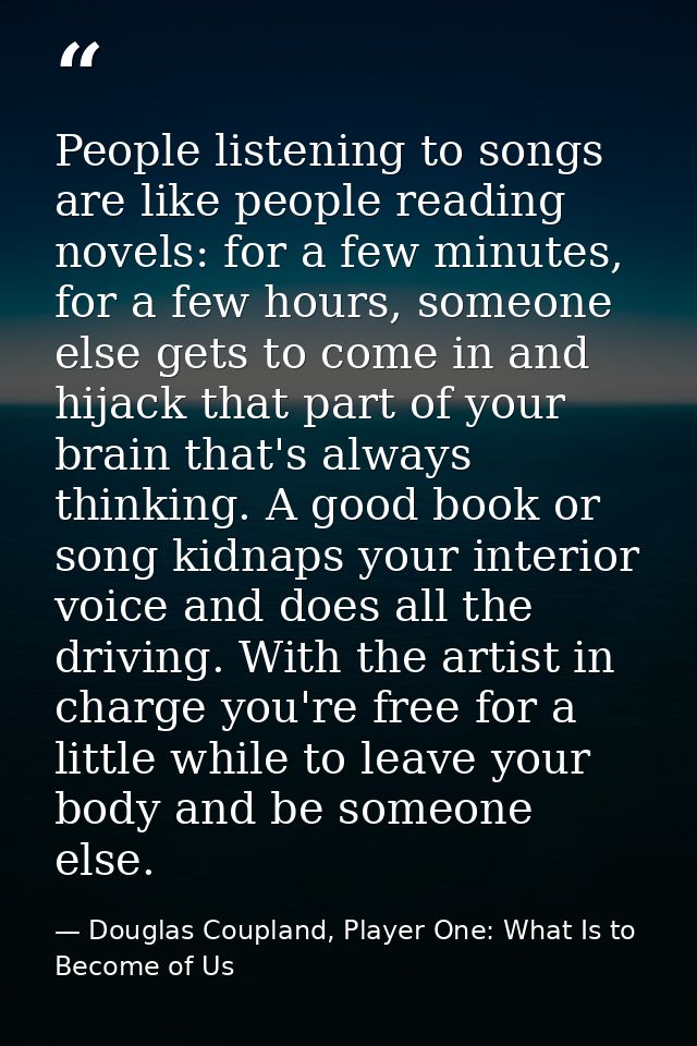 People listening to songs are like people reading novels: for a few minutes, for a few hours, someone else gets to come  — Douglas Coupland, Player One: What Is to Become of Us