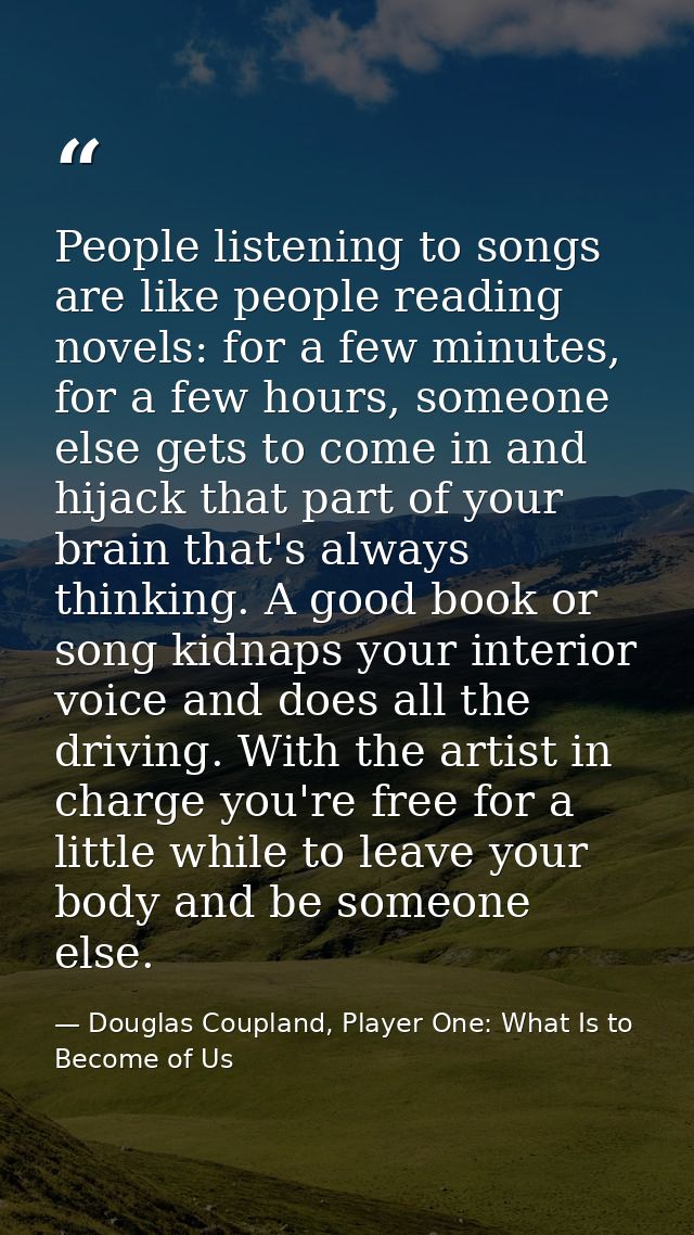 People listening to songs are like people reading novels: for a few minutes, for a few hours, someone else gets to come  — Douglas Coupland, Player One: What Is to Become of Us