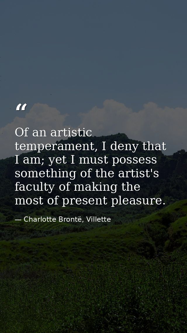 Of an artistic temperament, I deny that I am; yet I must possess something of the artist's faculty of making the most of — Charlotte Brontë, Villette