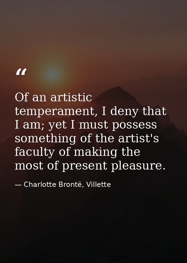Of an artistic temperament, I deny that I am; yet I must possess something of the artist's faculty of making the most of — Charlotte Brontë, Villette
