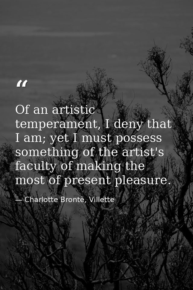 Of an artistic temperament, I deny that I am; yet I must possess something of the artist's faculty of making the most of — Charlotte Brontë, Villette