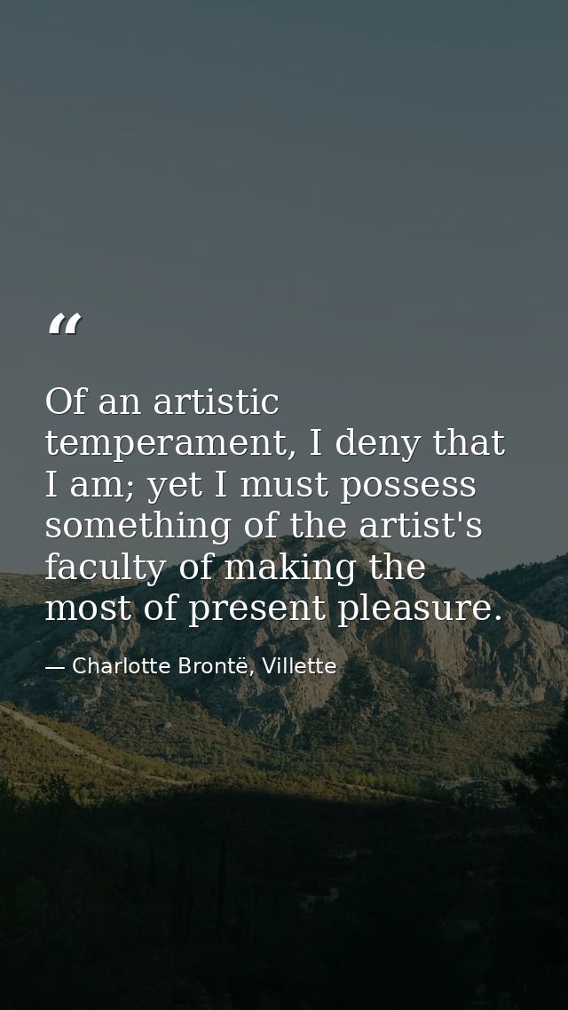 Of an artistic temperament, I deny that I am; yet I must possess something of the artist's faculty of making the most of — Charlotte Brontë, Villette