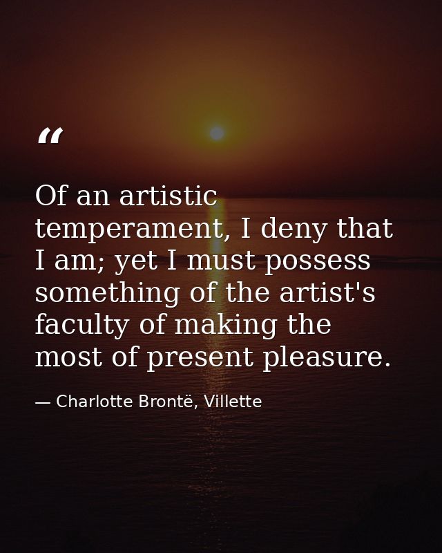 Of an artistic temperament, I deny that I am; yet I must possess something of the artist's faculty of making the most of — Charlotte Brontë, Villette