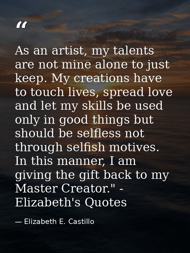 As an artist, my talents are not mine alone to just keep. My creations have to touch lives, spread love and let my skill — Elizabeth E. Castillo