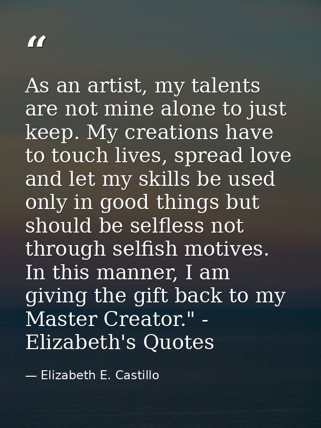 As an artist, my talents are not mine alone to just keep. My creations have to touch lives, spread love and let my skill — Elizabeth E. Castillo