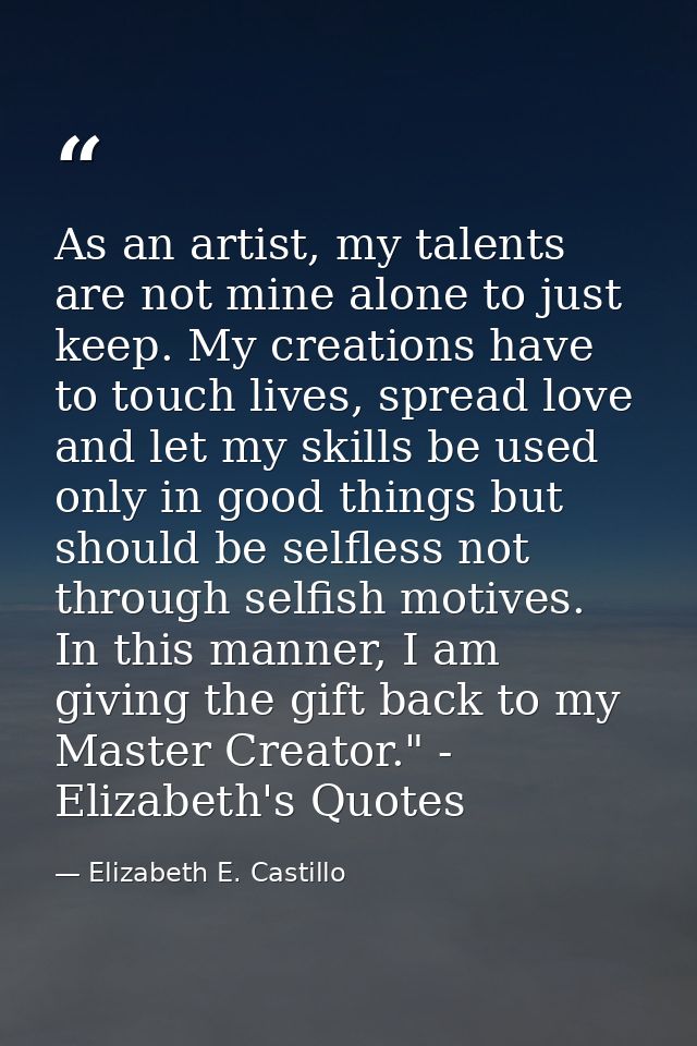 As an artist, my talents are not mine alone to just keep. My creations have to touch lives, spread love and let my skill — Elizabeth E. Castillo