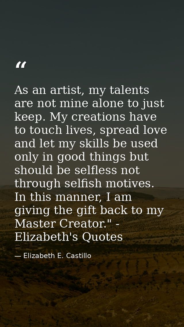 As an artist, my talents are not mine alone to just keep. My creations have to touch lives, spread love and let my skill — Elizabeth E. Castillo