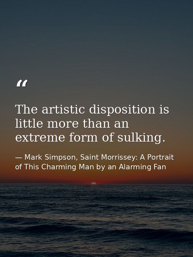 The artistic disposition is little more than an extreme form of sulking. — Mark Simpson, Saint Morrissey: A Portrait of This Charming Man by an Alarming Fan