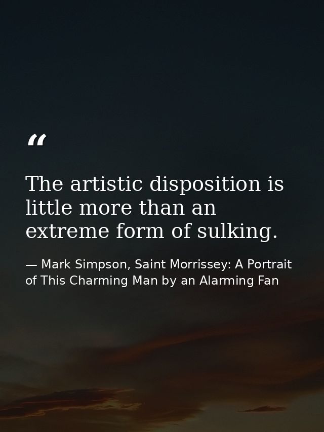 The artistic disposition is little more than an extreme form of sulking. — Mark Simpson, Saint Morrissey: A Portrait of This Charming Man by an Alarming Fan