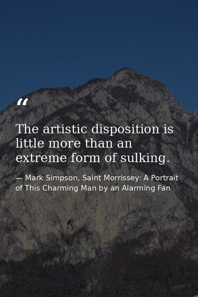 The artistic disposition is little more than an extreme form of sulking. — Mark Simpson, Saint Morrissey: A Portrait of This Charming Man by an Alarming Fan